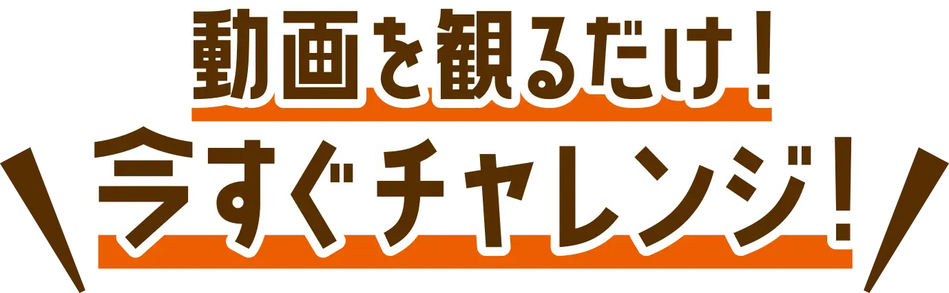 動画を観るだけ！ 今すぐチャレンジ！